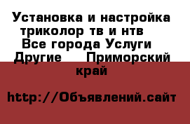 Установка и настройка триколор тв и нтв   - Все города Услуги » Другие   . Приморский край